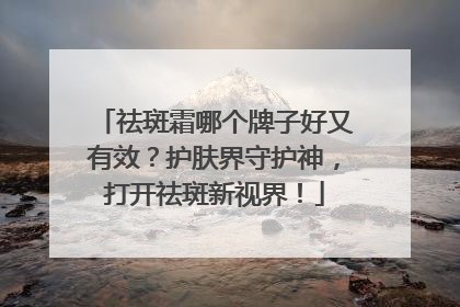 祛斑霜哪个牌子好又有效？护肤界守护神，打开祛斑新视界！