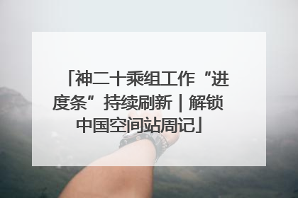 神二十乘组工作“进度条”持续刷新｜解锁中国空间站周记