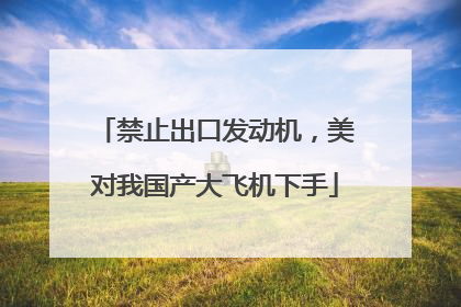 禁止出口发动机，美对我国产大飞机下手