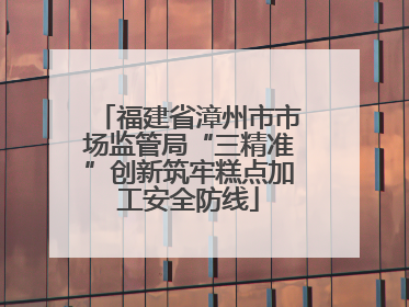 福建省漳州市市场监管局“三精准”创新筑牢糕点加工安全防线