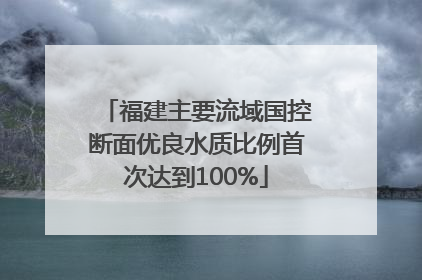 福建主要流域国控断面优良水质比例首次达到100%
