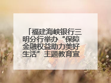福建海峡银行三明分行举办“保障金融权益助力美好生活”主题教育宣传活动