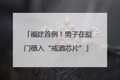 福建首例！男子在厦门植入“戒酒芯片”