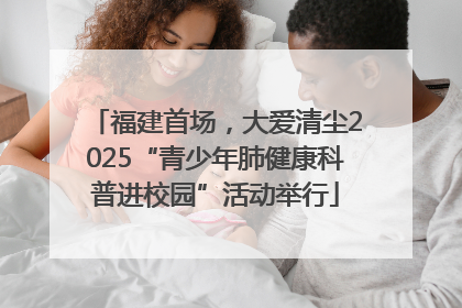 福建首场，大爱清尘2025“青少年肺健康科普进校园”活动举行