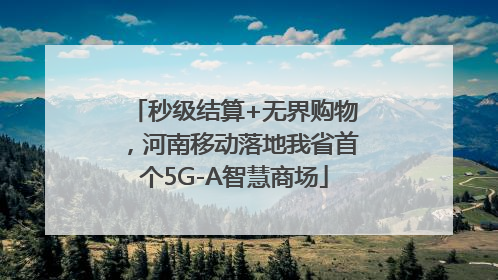 秒级结算+无界购物，河南移动落地我省首个5G-A智慧商场