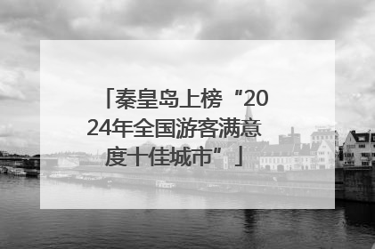 秦皇岛上榜“2024年全国游客满意度十佳城市”