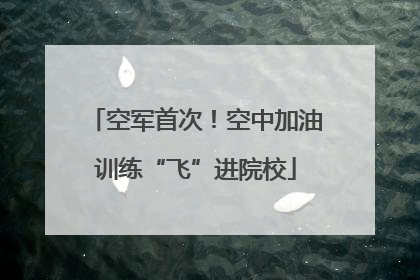 空军首次！空中加油训练“飞”进院校