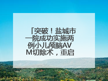 突破！盐城市一院成功实施两例小儿颅脑AVM切除术，重启患儿精彩人生