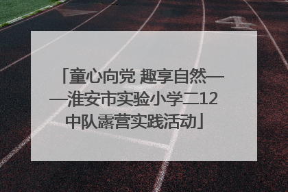 童心向党 趣享自然——淮安市实验小学二12中队露营实践活动