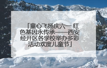 童心飞扬庆六一 红色基因永传承——西安经开区各学校举办多彩活动欢度儿童节