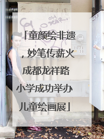 童颜绘非遗，妙笔传薪火 成都龙祥路小学成功举办儿童绘画展