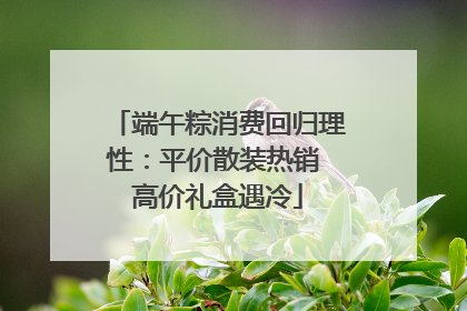 端午粽消费回归理性：平价散装热销 高价礼盒遇冷