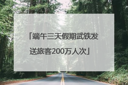端午三天假期武铁发送旅客200万人次