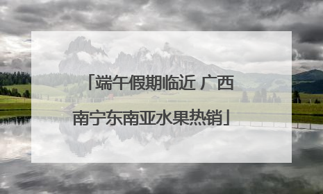 端午假期临近 广西南宁东南亚水果热销