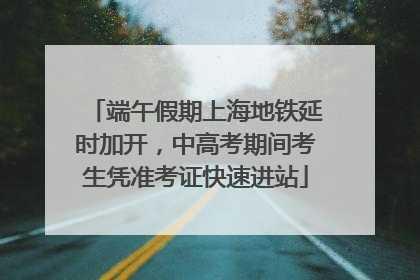 端午假期上海地铁延时加开，中高考期间考生凭准考证快速进站