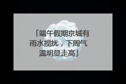 端午假期京城有雨水搅扰，下周气温明显走高