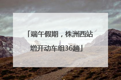 端午假期，株洲西站增开动车组36趟