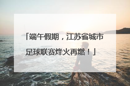 端午假期，江苏省城市足球联赛烽火再燃！