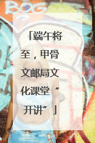 端午将至，甲骨文邮局文化课堂“开讲”