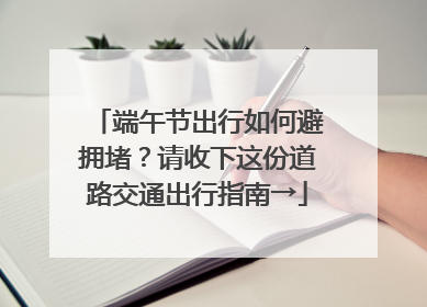 端午节出行如何避拥堵？请收下这份道路交通出行指南→