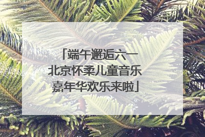 端午邂逅六一 北京怀柔儿童音乐嘉年华欢乐来啦