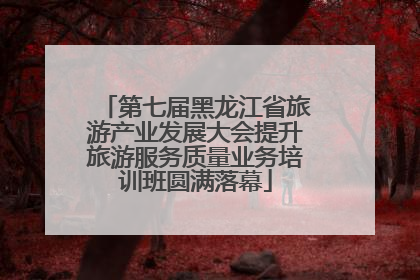 第七届黑龙江省旅游产业发展大会提升旅游服务质量业务培训班圆满落幕