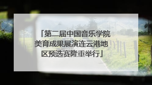 第二届中国音乐学院美育成果展演连云港地区预选赛隆重举行