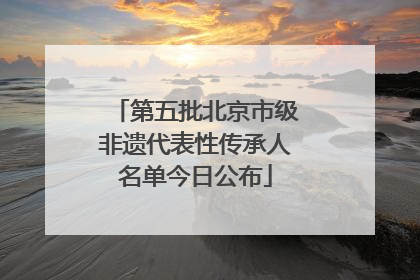第五批北京市级非遗代表性传承人名单今日公布