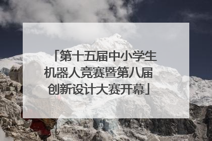 第十五届中小学生机器人竞赛暨第八届创新设计大赛开幕