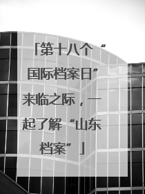 第十八个“国际档案日”来临之际，一起了解“山东档案”