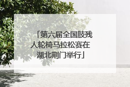 第六届全国肢残人轮椅马拉松赛在湖北荆门举行