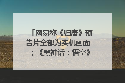 网易称《归唐》预告片全部为实机画面；《黑神话：悟空》公布Xbox版预购视频｜游戏早参