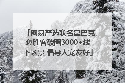 网易严选联名星巴克、必胜客破圈3000+线下场景 倡导人宠友好