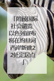 罔顾国际社会谴责 以色列宣布将在约旦河西岸新建22处定居点