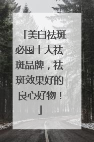 美白祛斑必囤十大祛斑品牌，祛斑效果好的良心好物！