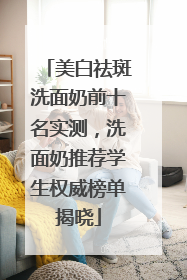 美白祛斑洗面奶前十名实测，洗面奶推荐学生权威榜单揭晓
