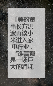 美的董事长方洪波再谈小米进入家电行业：“谁赢都是一场巨大的消耗战 ”