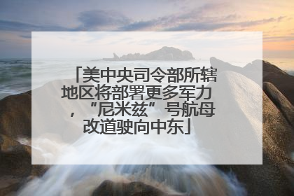 美中央司令部所辖地区将部署更多军力，“尼米兹”号航母改道驶向中东