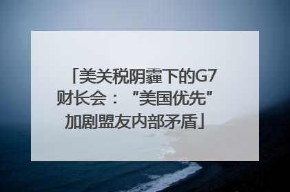 美关税阴霾下的G7财长会：“美国优先”加剧盟友内部矛盾