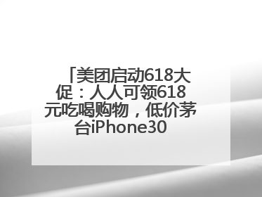 美团启动618大促：人人可领618元吃喝购物，低价茅台iPhone30分钟送达