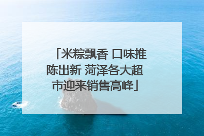 米粽飘香 口味推陈出新 菏泽各大超市迎来销售高峰