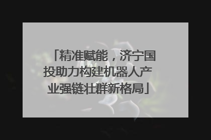 精准赋能，济宁国投助力构建机器人产业强链壮群新格局