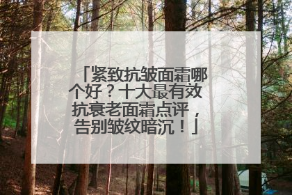 紧致抗皱面霜哪个好？十大最有效抗衰老面霜点评，告别皱纹暗沉！