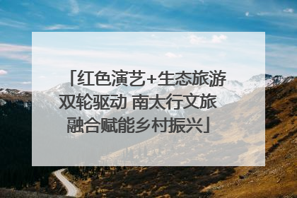 红色演艺+生态旅游双轮驱动 南太行文旅融合赋能乡村振兴