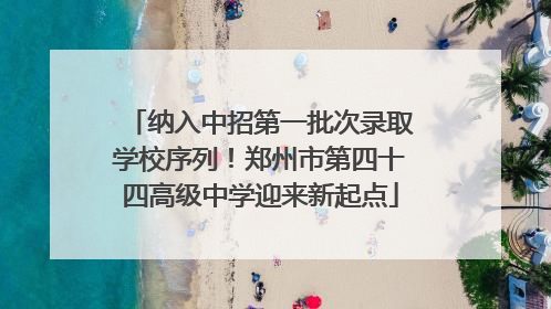 纳入中招第一批次录取学校序列！郑州市第四十四高级中学迎来新起点