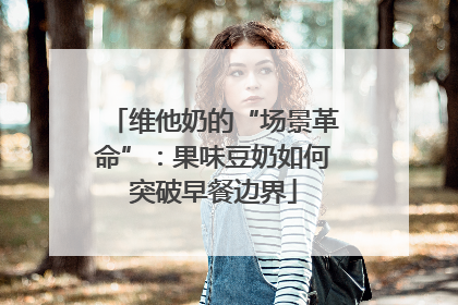 维他奶的“场景革命”：果味豆奶如何突破早餐边界