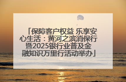保障客户权益 乐享安心生活：黄河之滨消保行暨2025银行业普及金融知识万里行活动举办