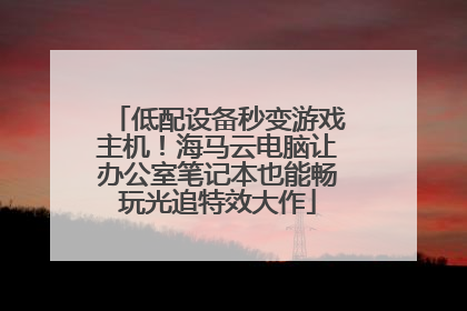 低配设备秒变游戏主机！海马云电脑让办公室笔记本也能畅玩光追特效大作