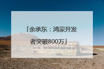 余承东：鸿蒙开发者突破800万