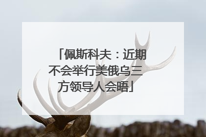 佩斯科夫：近期不会举行美俄乌三方领导人会晤